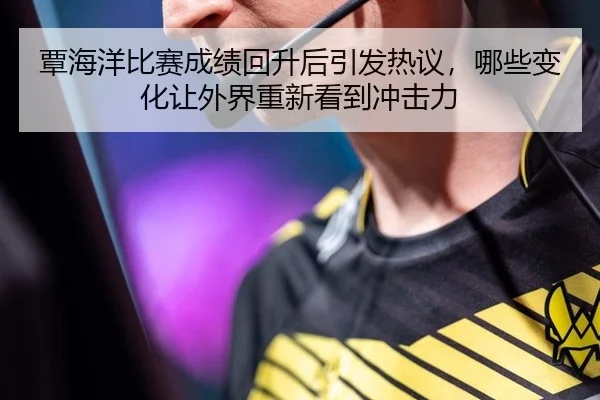 覃海洋比赛成绩回升后引发热议，哪些变化让外界重新看到冲击力