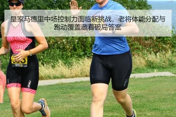 皇家马德里中场控制力面临新挑战，老将体能分配与跑动覆盖藏着破局答案